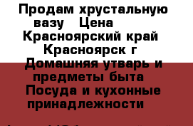 Продам хрустальную вазу › Цена ­ 200 - Красноярский край, Красноярск г. Домашняя утварь и предметы быта » Посуда и кухонные принадлежности   